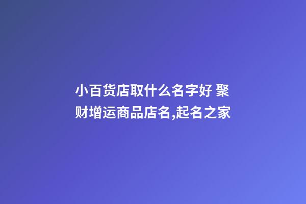 小百货店取什么名字好 聚财增运商品店名,起名之家